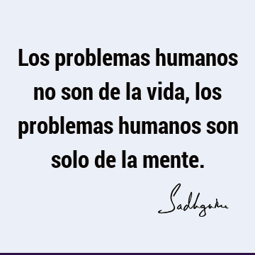Los problemas humanos no son de la vida, los problemas humanos son solo de la