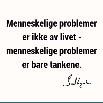 Menneskelige problemer er ikke av livet - menneskelige problemer er bare