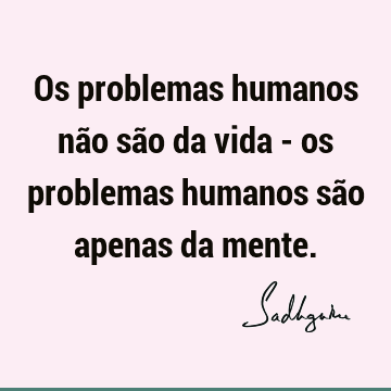 Os problemas humanos não são da vida - os problemas humanos são apenas da