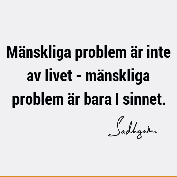 Mänskliga problem är inte av livet - mänskliga problem är bara i