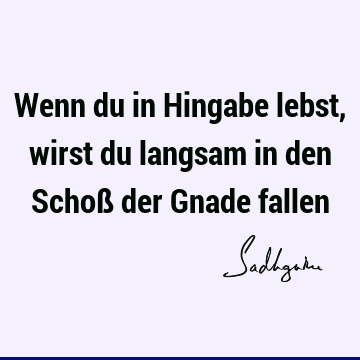 Wenn du in Hingabe lebst, wirst du langsam in den Schoß der Gnade