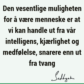 Den vesentlige muligheten for å være menneske er at vi kan handle ut fra vår intelligens, kjærlighet og medfølelse, snarere enn ut fra