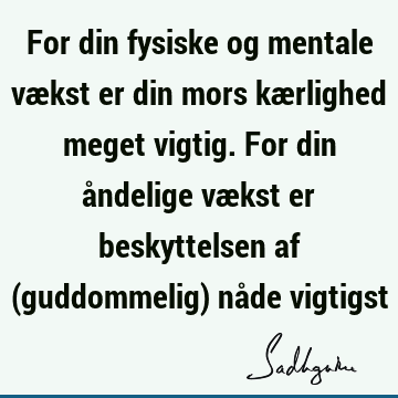 For din fysiske og mentale vækst er din mors kærlighed meget vigtig. For din åndelige vækst er beskyttelsen af (guddommelig) nåde