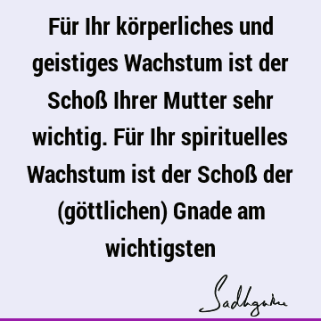 Für Ihr körperliches und geistiges Wachstum ist der Schoß Ihrer Mutter sehr wichtig. Für Ihr spirituelles Wachstum ist der Schoß der (göttlichen) Gnade am