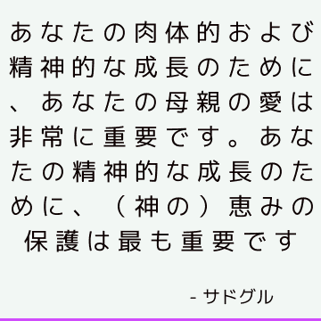 あなたの肉体的および精神的な成長のために、あなたの母親の愛は非常に重要です。 あなたの精神的な成長のために、（神の）恵みの保護は最も重要です