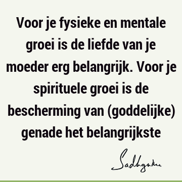 Voor je fysieke en mentale groei is de liefde van je moeder erg belangrijk. Voor je spirituele groei is de bescherming van (goddelijke) genade het