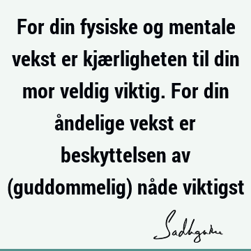 For din fysiske og mentale vekst er kjærligheten til din mor veldig viktig. For din åndelige vekst er beskyttelsen av (guddommelig) nåde