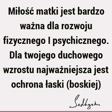 Miłość matki jest bardzo ważna dla rozwoju fizycznego i psychicznego. Dla twojego duchowego wzrostu najważniejsza jest ochrona łaski (boskiej)