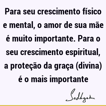 Para seu crescimento físico e mental, o amor de sua mãe é muito importante. Para o seu crescimento espiritual, a proteção da graça (divina) é o mais