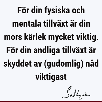 För din fysiska och mentala tillväxt är din mors kärlek mycket viktig. För din andliga tillväxt är skyddet av (gudomlig) nåd