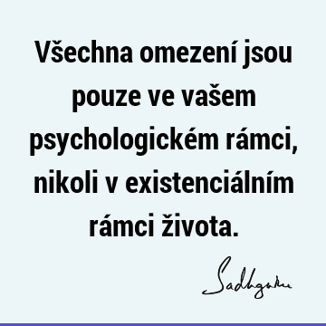 Všechna omezení jsou pouze ve vašem psychologickém rámci, nikoli v existenciálním rámci ž