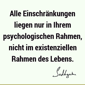 Alle Einschränkungen liegen nur in Ihrem psychologischen Rahmen, nicht im existenziellen Rahmen des L