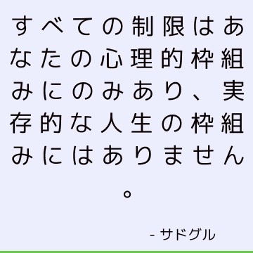 すべての制限はあなたの心理的枠組みにのみあり、実存的な人生の枠組みにはありません。