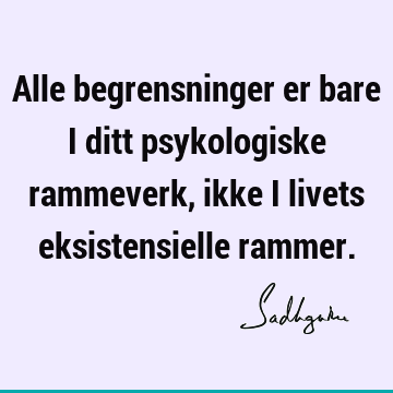 Alle begrensninger er bare i ditt psykologiske rammeverk, ikke i livets eksistensielle