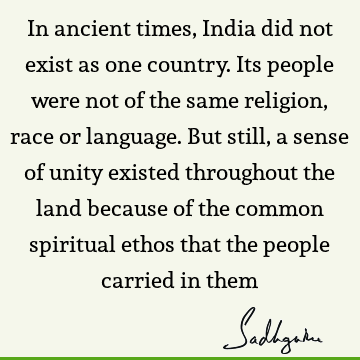 In ancient times, India did not exist as one country. Its people were not of the same religion, race or language. But still, a sense of unity existed