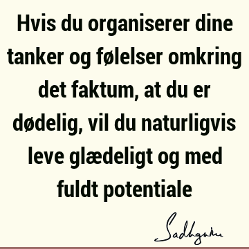 Hvis du organiserer dine tanker og følelser omkring det faktum, at du er dødelig, vil du naturligvis leve glædeligt og med fuldt