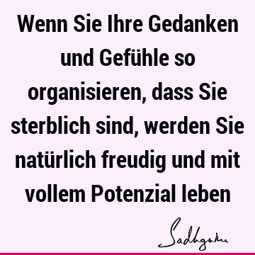 Wenn Sie Ihre Gedanken und Gefühle so organisieren, dass Sie sterblich sind, werden Sie natürlich freudig und mit vollem Potenzial