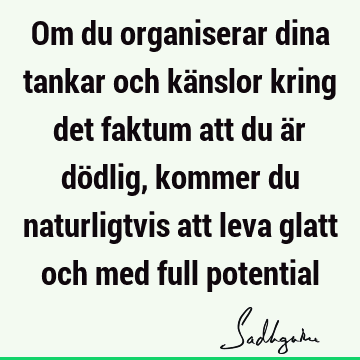 Om du organiserar dina tankar och känslor kring det faktum att du är dödlig, kommer du naturligtvis att leva glatt och med full