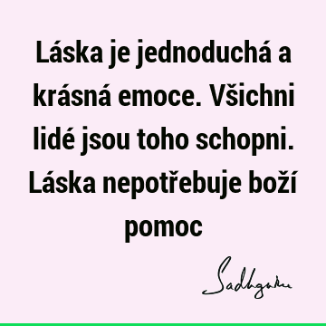 Láska je jednoduchá a krásná emoce. Všichni lidé jsou toho schopni. Láska nepotřebuje boží