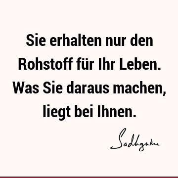 Sie erhalten nur den Rohstoff für Ihr Leben. Was Sie daraus machen, liegt bei I