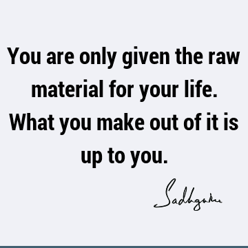 You are only given the raw material for your life. What you make out of it is up to