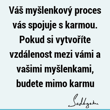 Váš myšlenkový proces vás spojuje s karmou. Pokud si vytvoříte vzdálenost mezi vámi a vašimi myšlenkami, budete mimo