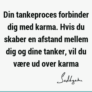 Din tankeproces forbinder dig med karma. Hvis du skaber en afstand mellem dig og dine tanker, vil du være ud over