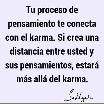 Tu proceso de pensamiento te conecta con el karma. Si crea una distancia entre usted y sus pensamientos, estará más allá del