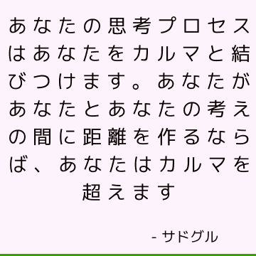 あなたの思考プロセスはあなたをカルマと結びつけます。 あなたがあなたとあなたの考えの間に距離を作るならば、あなたはカルマを超えます