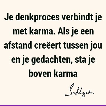 Je denkproces verbindt je met karma. Als je een afstand creëert tussen jou en je gedachten, sta je boven