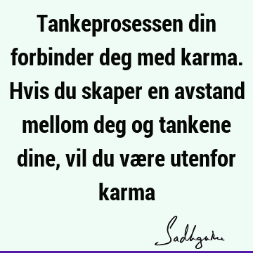 Tankeprosessen din forbinder deg med karma. Hvis du skaper en avstand mellom deg og tankene dine, vil du være utenfor