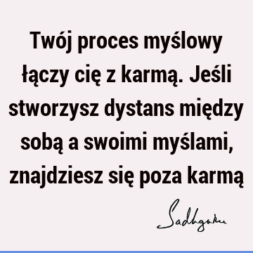 Twój proces myślowy łączy cię z karmą. Jeśli stworzysz dystans między sobą a swoimi myślami, znajdziesz się poza karmą