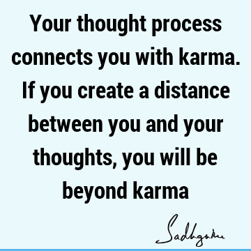 Your thought process connects you with karma. If you create a distance between you and your thoughts , you will be beyond