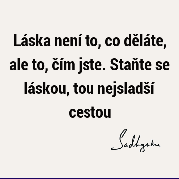 Láska není to, co děláte, ale to, čím jste. Staňte se láskou, tou nejsladší