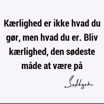 Kærlighed er ikke hvad du gør, men hvad du er. Bliv kærlighed, den sødeste måde at være på