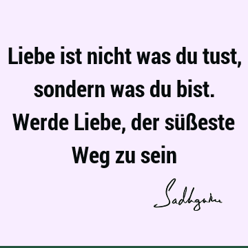 Liebe ist nicht was du tust, sondern was du bist. Werde Liebe, der süßeste Weg zu