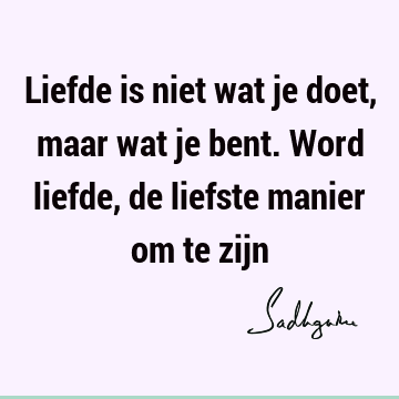 Liefde is niet wat je doet, maar wat je bent. Word liefde, de liefste manier om te