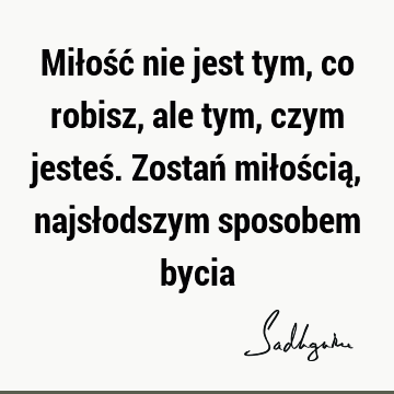 Miłość nie jest tym, co robisz, ale tym, czym jesteś. Zostań miłością, najsłodszym sposobem