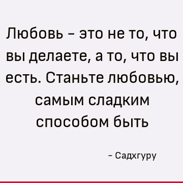 Любовь - это не то, что вы делаете, а то, что вы есть. Станьте любовью, самым сладким способом быть