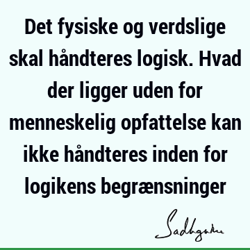 Det fysiske og verdslige skal håndteres logisk. Hvad der ligger uden for menneskelig opfattelse kan ikke håndteres inden for logikens begræ