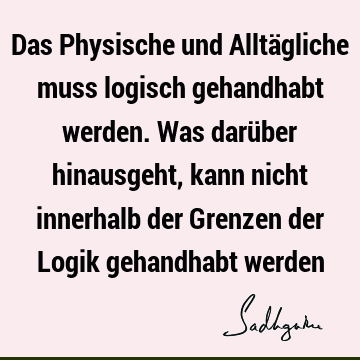 Das Physische und Alltägliche muss logisch gehandhabt werden. Was darüber hinausgeht, kann nicht innerhalb der Grenzen der Logik gehandhabt