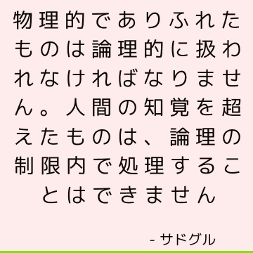 物理的でありふれたものは論理的に扱われなければなりません。 人間の知覚を超えたものは、論理の制限内で処理することはできません