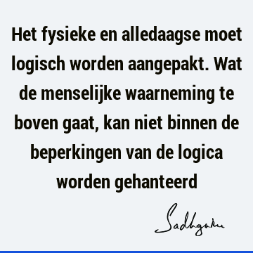 Het fysieke en alledaagse moet logisch worden aangepakt. Wat de menselijke waarneming te boven gaat, kan niet binnen de beperkingen van de logica worden