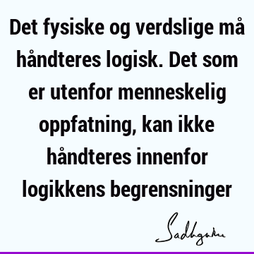 Det fysiske og verdslige må håndteres logisk. Det som er utenfor menneskelig oppfatning, kan ikke håndteres innenfor logikkens