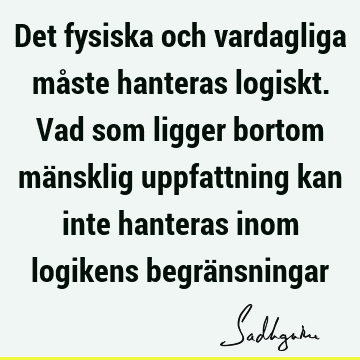 Det fysiska och vardagliga måste hanteras logiskt. Vad som ligger bortom mänsklig uppfattning kan inte hanteras inom logikens begrä