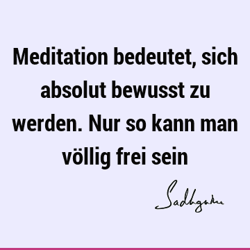 Meditation bedeutet, sich absolut bewusst zu werden. Nur so kann man völlig frei