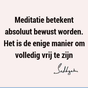 Meditatie betekent absoluut bewust worden. Het is de enige manier om volledig vrij te