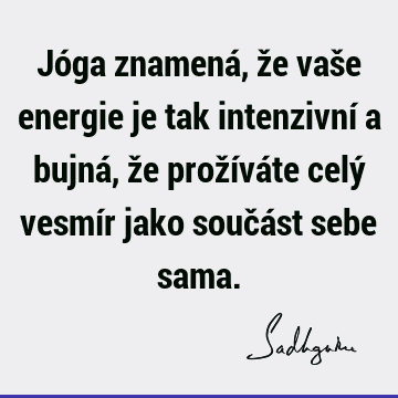 Jóga znamená, že vaše energie je tak intenzivní a bujná, že prožíváte celý vesmír jako součást sebe