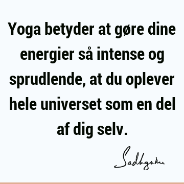 Yoga betyder at gøre dine energier så intense og sprudlende, at du oplever hele universet som en del af dig