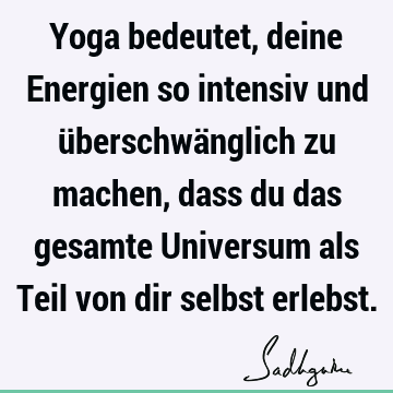 Yoga bedeutet, deine Energien so intensiv und überschwänglich zu machen, dass du das gesamte Universum als Teil von dir selbst